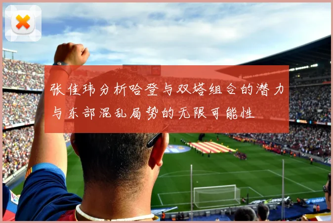 张佳玮分析哈登与双塔组合的潜力与东部混乱局势的无限可能性