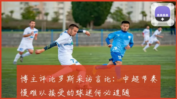 博主评论罗斯采访言论：中超节奏慢难以接受的球迷何必追随