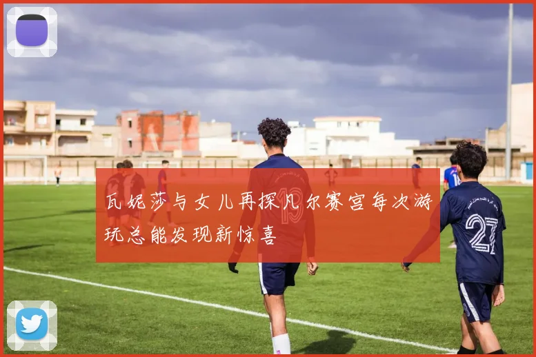 瓦妮莎与女儿再探凡尔赛宫每次游玩总能发现新惊喜
