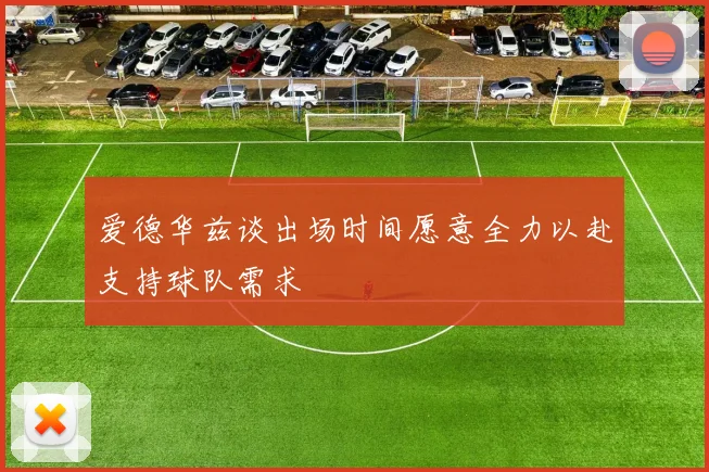 爱德华兹谈出场时间愿意全力以赴支持球队需求