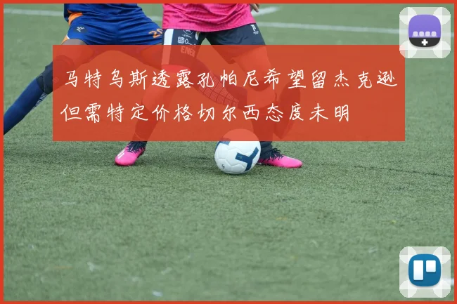 马特乌斯透露孔帕尼希望留杰克逊但需特定价格切尔西态度未明