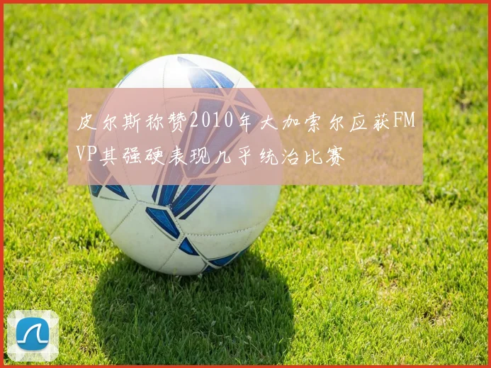 皮尔斯称赞2010年大加索尔应获FMVP其强硬表现几乎统治比赛