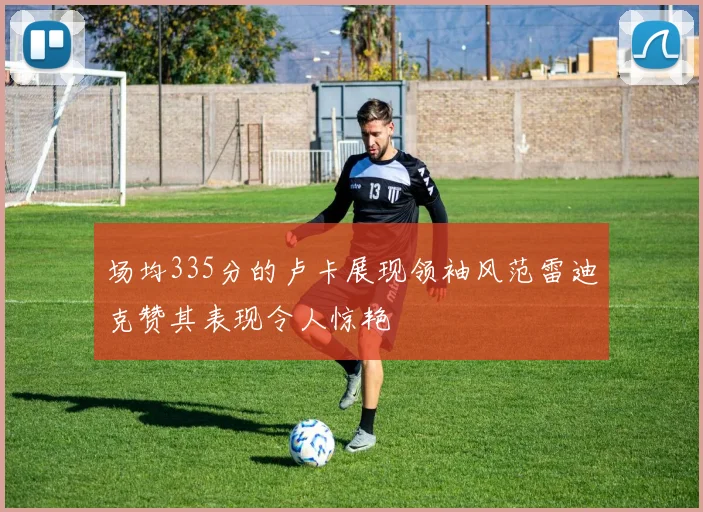 场均335分的卢卡展现领袖风范雷迪克赞其表现令人惊艳