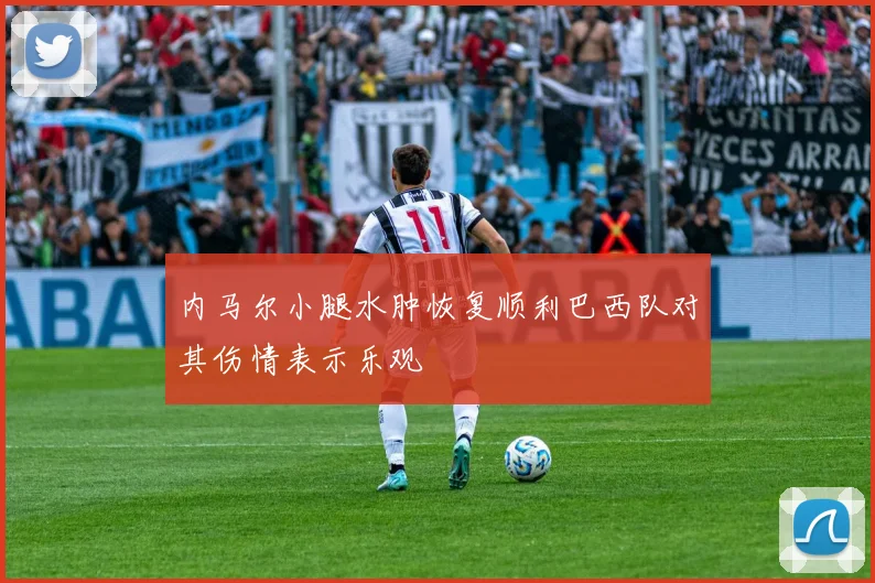内马尔小腿水肿恢复顺利巴西队对其伤情表示乐观