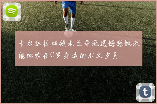 卡尔达拉回顾米兰争冠遗憾感慨未能继续在C罗身边的尤文岁月