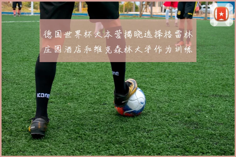 德国世界杯大本营揭晓选择格雷林庄园酒店和维克森林大学作为训练基地