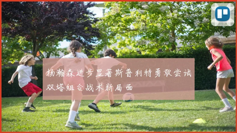 杨瀚森进步显著斯普利特勇敢尝试双塔组合战术新局面