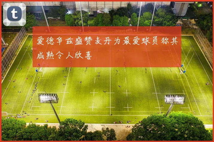 爱德华兹盛赞麦丹为最爱球员称其成熟令人欣喜
