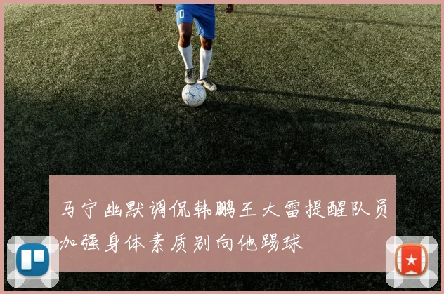 马宁幽默调侃韩鹏王大雷提醒队员加强身体素质别向他踢球